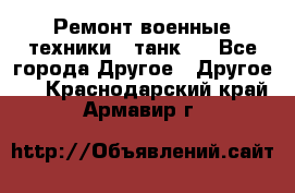 Ремонт военные техники ( танк)  - Все города Другое » Другое   . Краснодарский край,Армавир г.